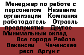 Менеджер по работе с персоналом › Название организации ­ Компания-работодатель › Отрасль предприятия ­ Другое › Минимальный оклад ­ 26 000 - Все города Работа » Вакансии   . Чеченская респ.,Аргун г.